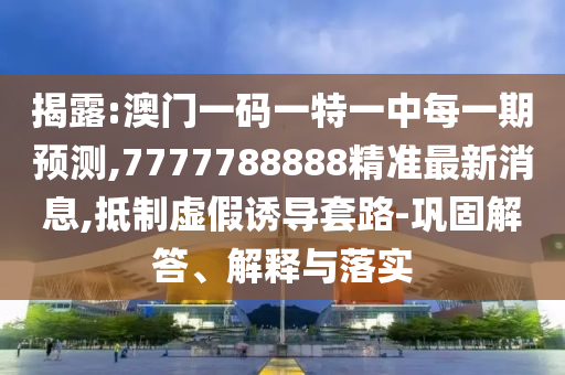 揭露:澳門(mén)一碼一特一中每一期預(yù)測(cè),7777788888精準(zhǔn)最新消息,抵制虛假誘導(dǎo)套路-鞏固解答、解釋與落實(shí)