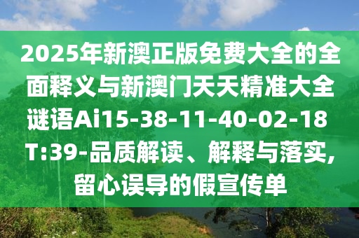 2025年新澳正版免費(fèi)大全的全面釋義與新澳門天天精準(zhǔn)大全謎語Ai15-38-11-40-02-18 T:39-品質(zhì)解讀、解釋與落實(shí),留心誤導(dǎo)的假宣傳單