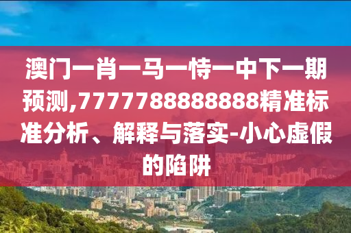 澳門一肖一馬一恃一中下一期預(yù)測,7777788888888精準(zhǔn)標(biāo)準(zhǔn)分析、解釋與落實-小心虛假的陷阱