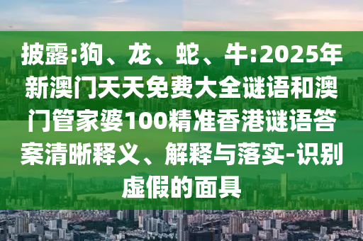 披露:狗、龍、蛇、牛:2025年新澳門天天免費大全謎語和澳門管家婆100精準香港謎語答案清晰釋義、解釋與落實-識別虛假的面具
