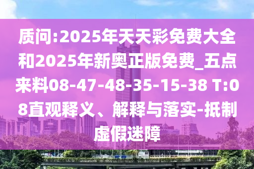 質問:2025年天天彩免費大全和2025年新奧正版免費_五點來料08-47-48-35-15-38 T:08直觀釋義、解釋與落實-抵制虛假迷障