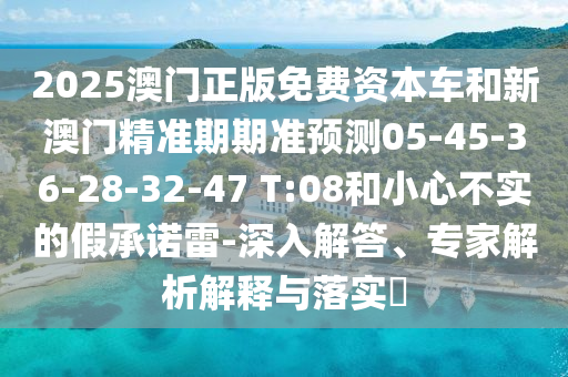 2025澳門正版免費資本車和新澳門精準(zhǔn)期期準(zhǔn)預(yù)測05-45-36-28-32-47 T:08和小心不實的假承諾雷-深入解答、專家解析解釋與落實?