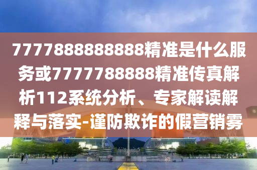 7777888888888精準(zhǔn)是什么服務(wù)或7777788888精準(zhǔn)傳真解析112系統(tǒng)分析、專家解讀解釋與落實(shí)-謹(jǐn)防欺詐的假營(yíng)銷霧