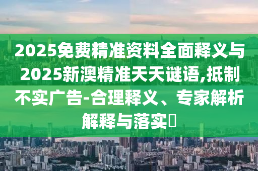 2025免費精準資料全面釋義與2025新澳精準天天謎語,抵制不實廣告-合理釋義、專家解析解釋與落實?