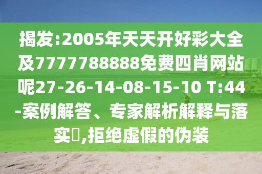 揭發(fā):2005年天天開(kāi)好彩大全及7777788888免費(fèi)四肖網(wǎng)站呢27-26-14-08-15-10 T:44-案例解答、專家解析解釋與落實(shí)?,拒絕虛假的偽裝