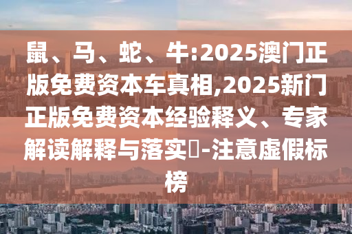 鼠、馬、蛇、牛:2025澳門正版免費(fèi)資本車真相,2025新門正版免費(fèi)資本經(jīng)驗(yàn)釋義、專家解讀解釋與落實(shí)?-注意虛假標(biāo)榜