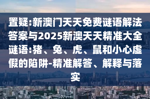 置疑:新澳門天天免費(fèi)謎語解法答案與2025新澳天天精準(zhǔn)大全謎語:豬、兔、虎、鼠和小心虛假的陷阱-精準(zhǔn)解答、解釋與落實(shí)