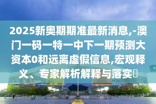 2025新奧期期準(zhǔn)最新消息,-澳門一碼一特一中下一期預(yù)測大資本0和遠(yuǎn)離虛假信息,宏觀釋義、專家解析解釋與落實(shí)?