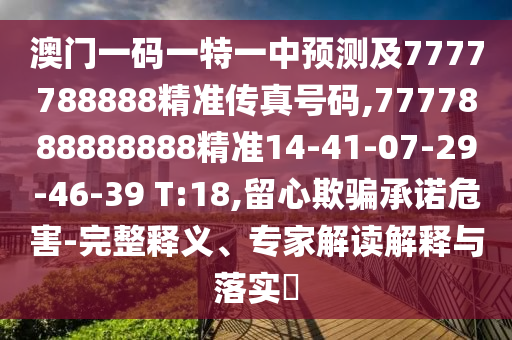 澳門一碼一特一中預測及7777788888精準傳真號碼,7777888888888精準14-41-07-29-46-39 T:18,留心欺騙承諾危害-完整釋義、專家解讀解釋與落實?