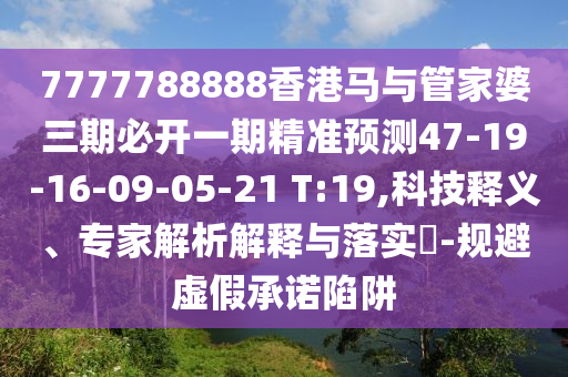 7777788888香港馬與管家婆三期必開一期精準(zhǔn)預(yù)測47-19-16-09-05-21 T:19,科技釋義、專家解析解釋與落實(shí)?-規(guī)避虛假承諾陷阱