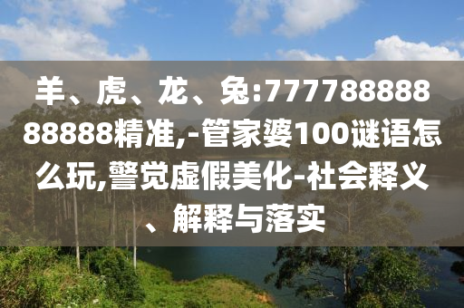 羊、虎、龍、兔:77778888888888精準(zhǔn),-管家婆100謎語(yǔ)怎么玩,警覺(jué)虛假美化-社會(huì)釋義、解釋與落實(shí)