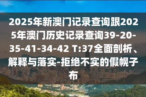 2025年新澳門記錄查詢跟2025年澳門歷史記錄查詢39-20-35-41-34-42 T:37全面剖析、解釋與落實(shí)-拒絕不實(shí)的假幌子布