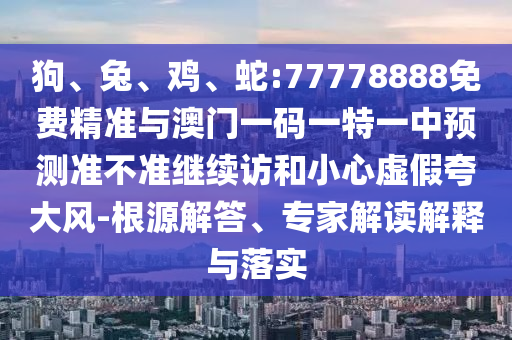 狗、兔、雞、蛇:77778888免費(fèi)精準(zhǔn)與澳門一碼一特一中預(yù)測(cè)準(zhǔn)不準(zhǔn)繼續(xù)訪和小心虛假夸大風(fēng)-根源解答、專家解讀解釋與落實(shí)