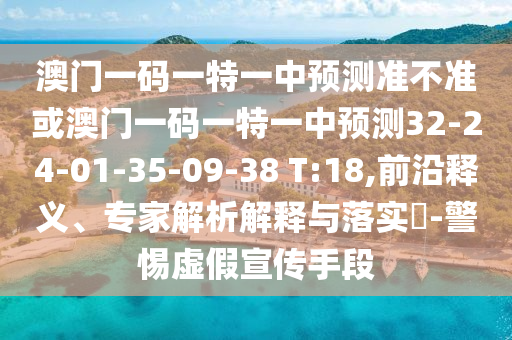 澳門(mén)一碼一特一中預(yù)測(cè)準(zhǔn)不準(zhǔn)或澳門(mén)一碼一特一中預(yù)測(cè)32-24-01-35-09-38 T:18,前沿釋義、專(zhuān)家解析解釋與落實(shí)?-警惕虛假宣傳手段