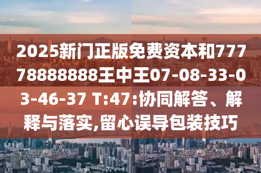2025新門正版免費(fèi)資本和77778888888王中王07-08-33-03-46-37 T:47:協(xié)同解答、解釋與落實(shí),留心誤導(dǎo)包裝技巧