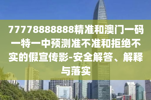 77778888888精準(zhǔn)和澳門一碼一特一中預(yù)測(cè)準(zhǔn)不準(zhǔn)和拒絕不實(shí)的假宣傳影-安全解答、解釋與落實(shí)