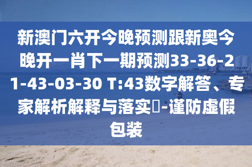 新澳門六開今晚預(yù)測跟新奧今晚開一肖下一期預(yù)測33-36-21-43-03-30 T:43數(shù)字解答、專家解析解釋與落實?-謹防虛假包裝