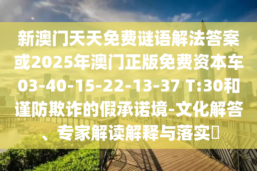 新澳門天天免費(fèi)謎語解法答案或2025年澳門正版免費(fèi)資本車03-40-15-22-13-37 T:30和謹(jǐn)防欺詐的假承諾境-文化解答、專家解讀解釋與落實(shí)?