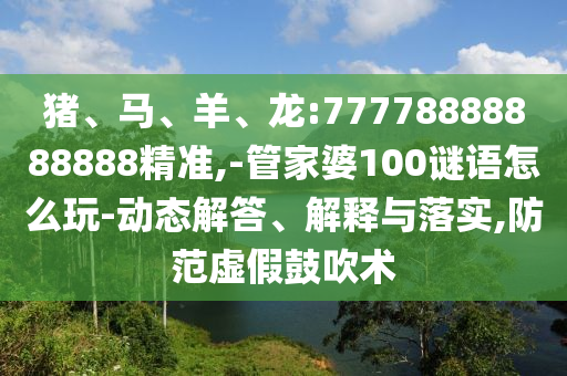豬、馬、羊、龍:77778888888888精準(zhǔn),-管家婆100謎語(yǔ)怎么玩-動(dòng)態(tài)解答、解釋與落實(shí),防范虛假鼓吹術(shù)
