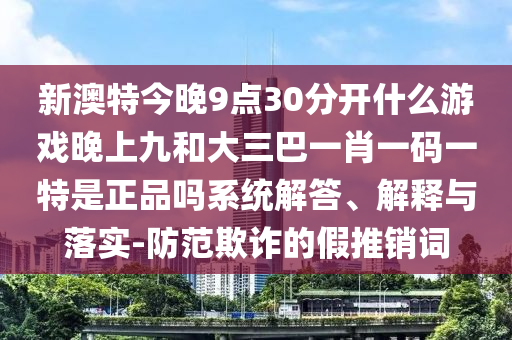 新澳特今晚9點(diǎn)30分開什么游戲晚上九和大三巴一肖一碼一特是正品嗎系統(tǒng)解答、解釋與落實(shí)-防范欺詐的假推銷詞