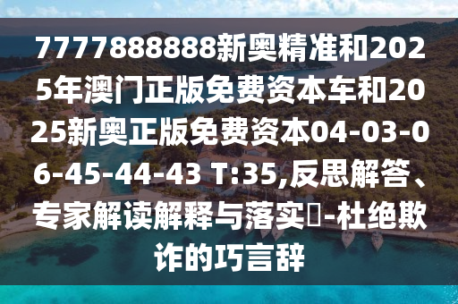 7777888888新奧精準和2025年澳門正版免費資本車和2025新奧正版免費資本04-03-06-45-44-43 T:35,反思解答、專家解讀解釋與落實?-杜絕欺詐的巧言辭