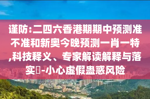 謹(jǐn)防:二四六香港期期中預(yù)測(cè)準(zhǔn)不準(zhǔn)和新奧今晚預(yù)測(cè)一肖一特,科技釋義、專家解讀解釋與落實(shí)?-小心虛假蠱惑風(fēng)險(xiǎn)