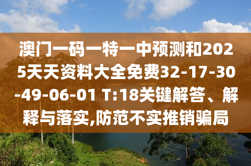 澳門一碼一特一中預(yù)測和2025天天資料大全免費32-17-30-49-06-01 T:18關(guān)鍵解答、解釋與落實,防范不實推銷騙局