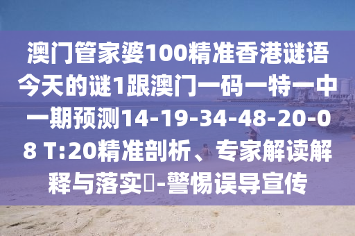 澳門管家婆100精準香港謎語今天的謎1跟澳門一碼一特一中一期預(yù)測14-19-34-48-20-08 T:20精準剖析、專家解讀解釋與落實?-警惕誤導(dǎo)宣傳