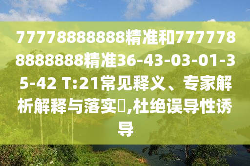 77778888888精準(zhǔn)和7777788888888精準(zhǔn)36-43-03-01-35-42 T:21常見釋義、專家解析解釋與落實?,杜絕誤導(dǎo)性誘導(dǎo)