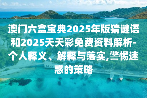 澳門六盒寶典2025年版猜謎語和2025天天彩免費(fèi)資料解析-個(gè)人釋義、解釋與落實(shí),警惕迷惑的策略