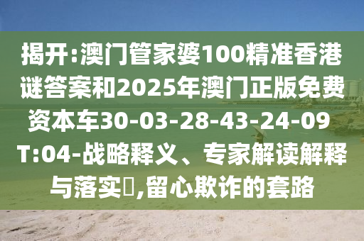 揭開:澳門管家婆100精準(zhǔn)香港謎答案和2025年澳門正版免費資本車30-03-28-43-24-09 T:04-戰(zhàn)略釋義、專家解讀解釋與落實?,留心欺詐的套路