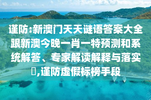 謹(jǐn)防:新澳門天天謎語(yǔ)答案大全跟新澳今晚一肖一特預(yù)測(cè)和系統(tǒng)解答、專家解讀解釋與落實(shí)?,謹(jǐn)防虛假標(biāo)榜手段
