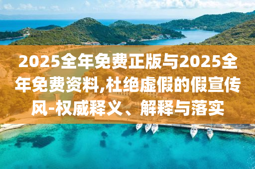 2025全年免費(fèi)正版與2025全年免費(fèi)資料,杜絕虛假的假宣傳風(fēng)-權(quán)威釋義、解釋與落實(shí)