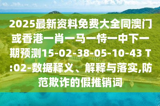2025最新資料免費(fèi)大全同澳門或香港一肖一馬一恃一中下一期預(yù)測15-02-38-05-10-43 T:02-數(shù)據(jù)釋義、解釋與落實(shí),防范欺詐的假推銷詞