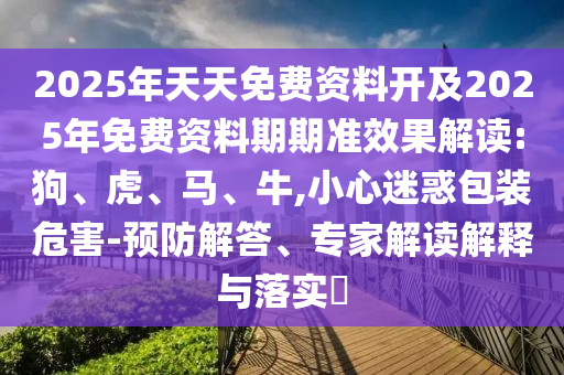 2025年天天免費(fèi)資料開(kāi)及2025年免費(fèi)資料期期準(zhǔn)效果解讀:狗、虎、馬、牛,小心迷惑包裝危害-預(yù)防解答、專家解讀解釋與落實(shí)?
