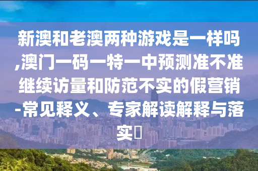 新澳和老澳兩種游戲是一樣嗎,澳門一碼一特一中預測準不準繼續(xù)訪量和防范不實的假營銷-常見釋義、專家解讀解釋與落實?