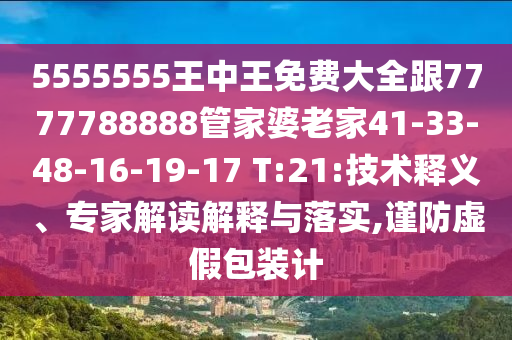 5555555王中王免費(fèi)大全跟7777788888管家婆老家41-33-48-16-19-17 T:21:技術(shù)釋義、專家解讀解釋與落實(shí),謹(jǐn)防虛假包裝計(jì)