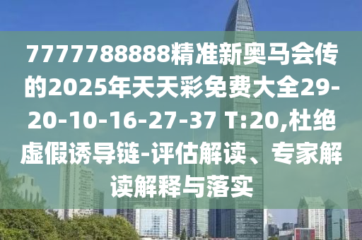 7777788888精準新奧馬會傳的2025年天天彩免費大全29-20-10-16-27-37 T:20,杜絕虛假誘導鏈-評估解讀、專家解讀解釋與落實