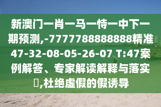 新澳門一肖一馬一恃一中下一期預測,-7777788888888精準47-32-08-05-26-07 T:47案例解答、專家解讀解釋與落實?,杜絕虛假的假誘導