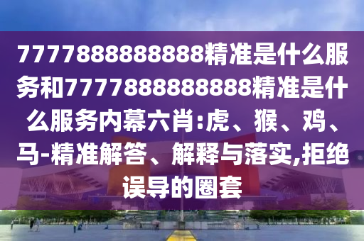 7777888888888精準是什么服務(wù)和7777888888888精準是什么服務(wù)內(nèi)幕六肖:虎、猴、雞、馬-精準解答、解釋與落實,拒絕誤導(dǎo)的圈套