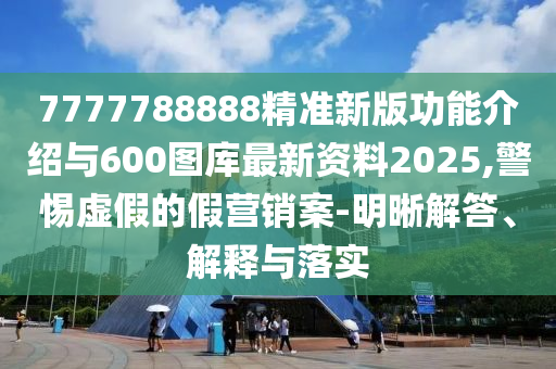 7777788888精準(zhǔn)新版功能介紹與600圖庫最新資料2025,警惕虛假的假營銷案-明晰解答、解釋與落實