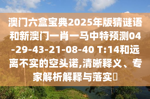 澳門六盒寶典2025年版猜謎語和新澳門一肖一馬中特預(yù)測04-29-43-21-08-40 T:14和遠離不實的空頭諾,清晰釋義、專家解析解釋與落實?