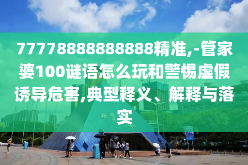 77778888888888精準(zhǔn),-管家婆100謎語(yǔ)怎么玩和警惕虛假誘導(dǎo)危害,典型釋義、解釋與落實(shí)