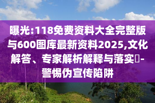 曝光:118免費資料大全完整版與600圖庫最新資料2025,文化解答、專家解析解釋與落實?-警惕偽宣傳陷阱