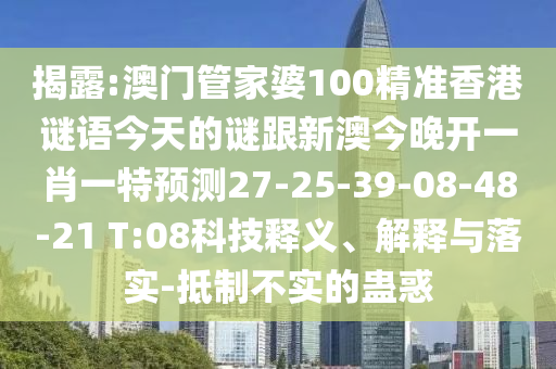 揭露:澳門管家婆100精準(zhǔn)香港謎語今天的謎跟新澳今晚開一肖一特預(yù)測27-25-39-08-48-21 T:08科技釋義、解釋與落實(shí)-抵制不實(shí)的蠱惑
