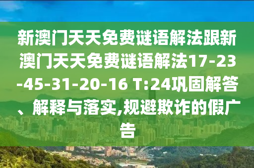 新澳門天天免費(fèi)謎語解法跟新澳門天天免費(fèi)謎語解法17-23-45-31-20-16 T:24鞏固解答、解釋與落實(shí),規(guī)避欺詐的假廣告
