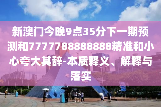 新澳門今晚9點35分下一期預測和7777788888888精準和小心夸大其辭-本質(zhì)釋義、解釋與落實