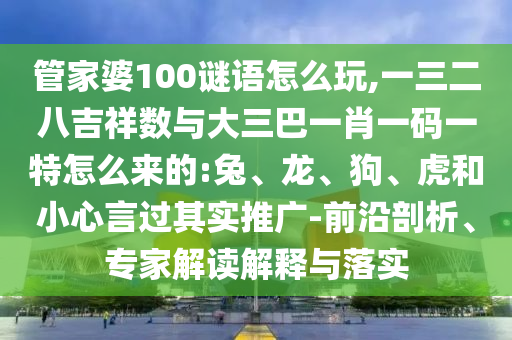 管家婆100謎語怎么玩,一三二八吉祥數(shù)與大三巴一肖一碼一特怎么來的:兔、龍、狗、虎和小心言過其實推廣-前沿剖析、專家解讀解釋與落實