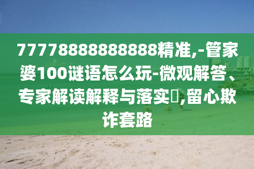 77778888888888精準(zhǔn),-管家婆100謎語(yǔ)怎么玩-微觀解答、專家解讀解釋與落實(shí)?,留心欺詐套路