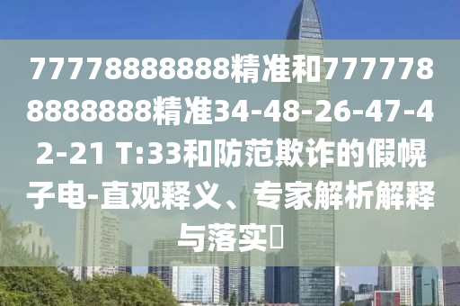 77778888888精準(zhǔn)和7777788888888精準(zhǔn)34-48-26-47-42-21 T:33和防范欺詐的假幌子電-直觀釋義、專家解析解釋與落實(shí)?